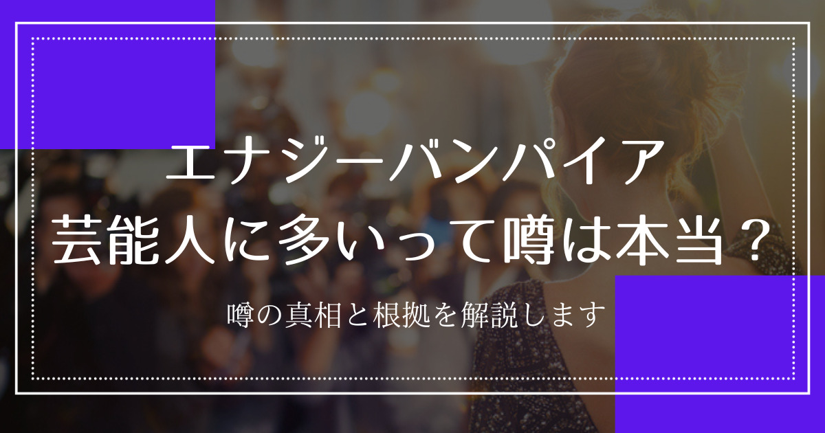 芸能人や有名人にエナジーバンパイアが多いという噂の「嘘」。理由も併せて解説！