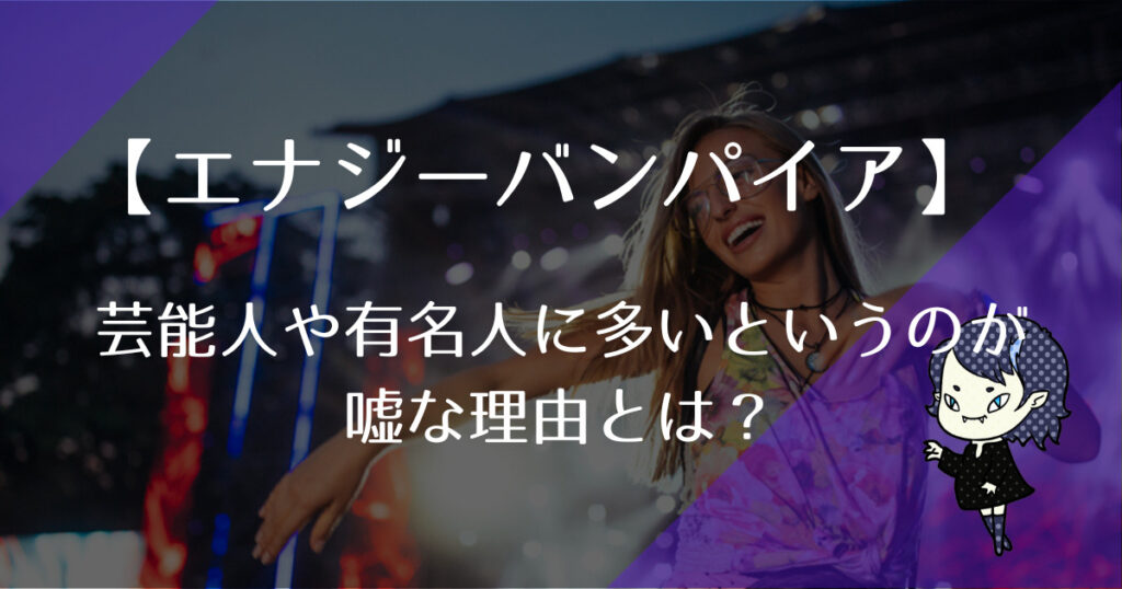 なぜ芸能人や有名人にエナジーバンパイアが多いというのが嘘なの？